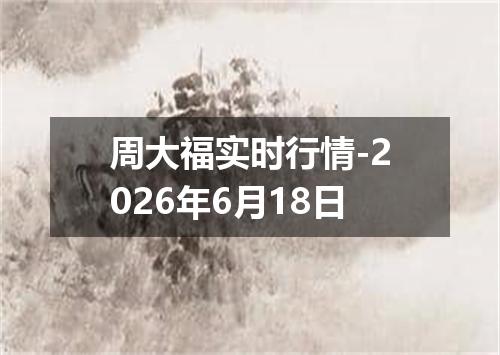 周大福实时行情-2026年6月18日