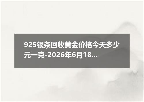 925银条回收黄金价格今天多少元一克-2026年6月18日