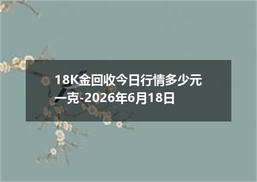 18K金回收今日行情多少元一克-2026年6月18日