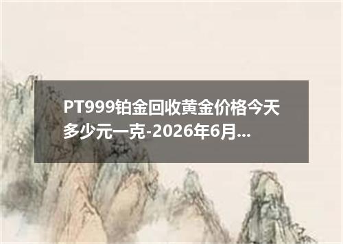 PT999铂金回收黄金价格今天多少元一克-2026年6月18日