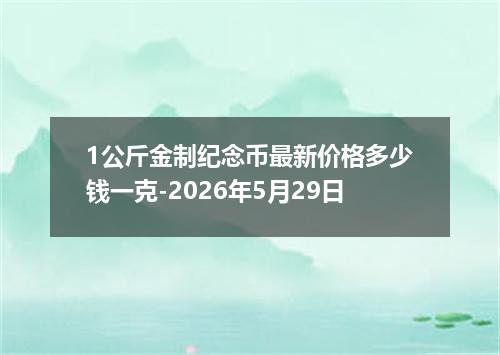 1公斤金制纪念币最新价格多少钱一克-2026年5月29日