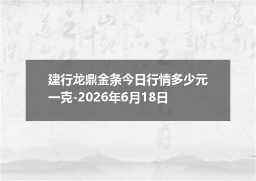 建行龙鼎金条今日行情多少元一克-2026年6月18日