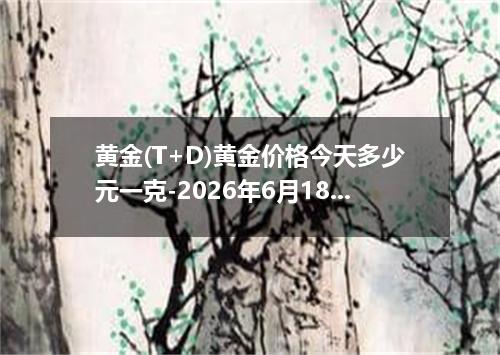 黄金(T+D)黄金价格今天多少元一克-2026年6月18日