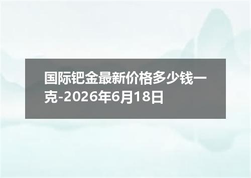 国际钯金最新价格多少钱一克-2026年6月18日
