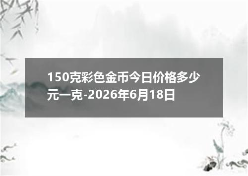 150克彩色金币今日价格多少元一克-2026年6月18日