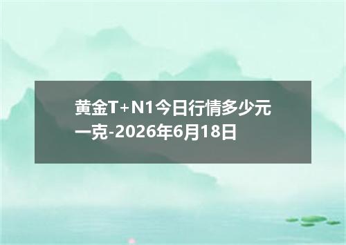 黄金T+N1今日行情多少元一克-2026年6月18日