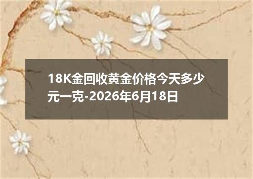 18K金回收黄金价格今天多少元一克-2026年6月18日