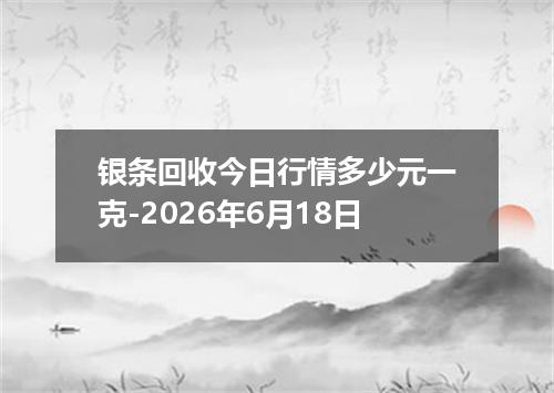 银条回收今日行情多少元一克-2026年6月18日