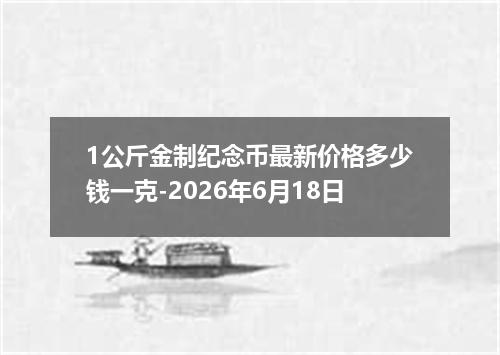 1公斤金制纪念币最新价格多少钱一克-2026年6月18日