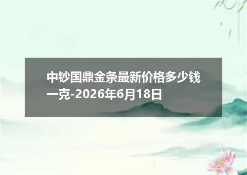 中钞国鼎金条最新价格多少钱一克-2026年6月18日