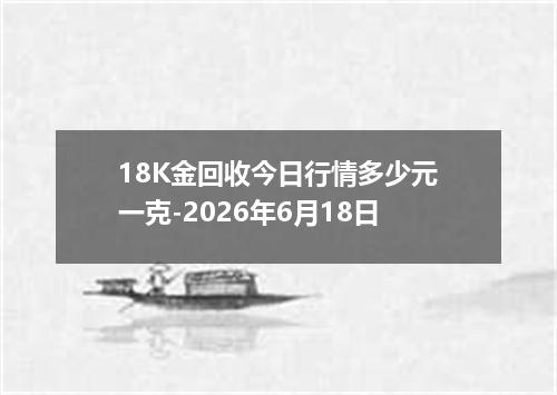 18K金回收今日行情多少元一克-2026年6月18日