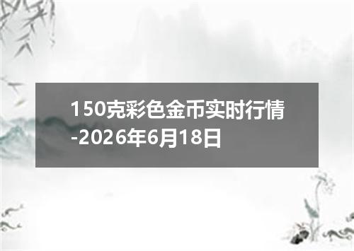 150克彩色金币实时行情-2026年6月18日