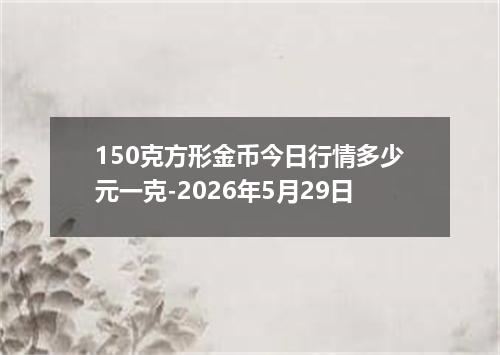 150克方形金币今日行情多少元一克-2026年5月29日