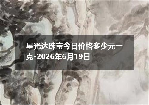 星光达珠宝今日价格多少元一克-2026年6月19日