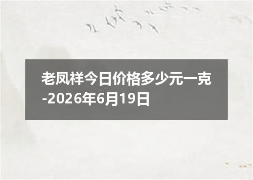 老凤祥今日价格多少元一克-2026年6月19日