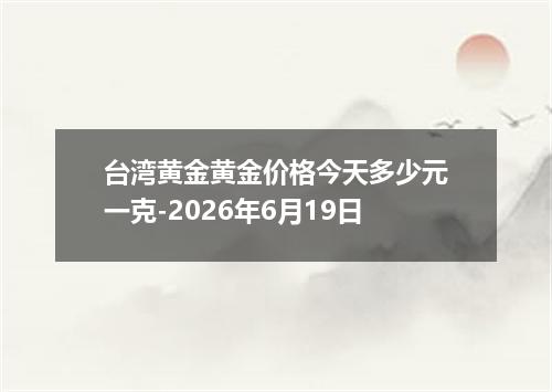 台湾黄金黄金价格今天多少元一克-2026年6月19日