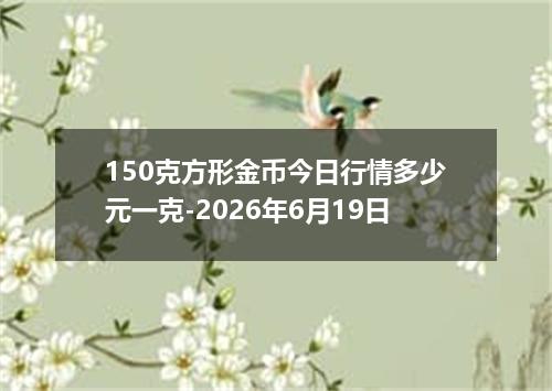 150克方形金币今日行情多少元一克-2026年6月19日