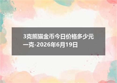 3克熊猫金币今日价格多少元一克-2026年6月19日
