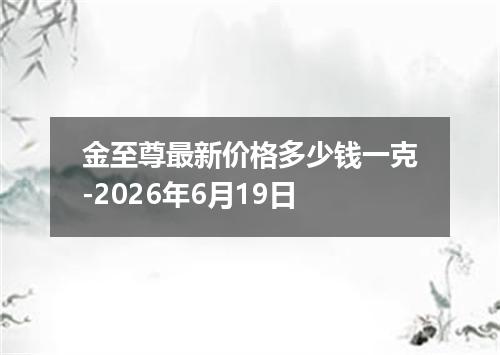 金至尊最新价格多少钱一克-2026年6月19日