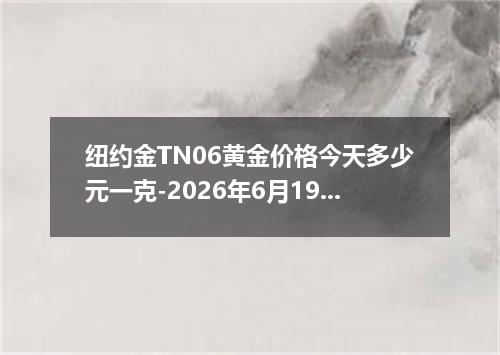 纽约金TN06黄金价格今天多少元一克-2026年6月19日
