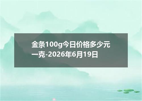 金条100g今日价格多少元一克-2026年6月19日