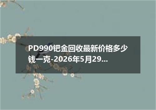 PD990钯金回收最新价格多少钱一克-2026年5月29日