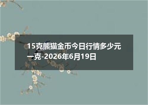 15克熊猫金币今日行情多少元一克-2026年6月19日