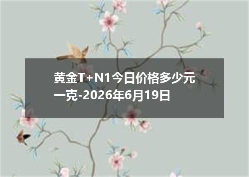 黄金T+N1今日价格多少元一克-2026年6月19日