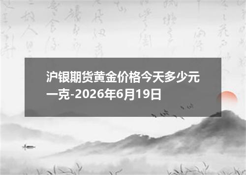 沪银期货黄金价格今天多少元一克-2026年6月19日