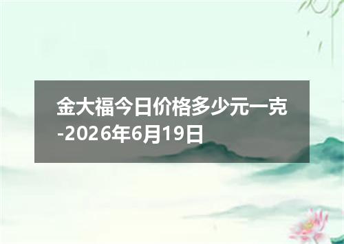 金大福今日价格多少元一克-2026年6月19日