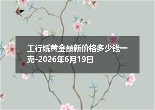 工行纸黄金最新价格多少钱一克-2026年6月19日
