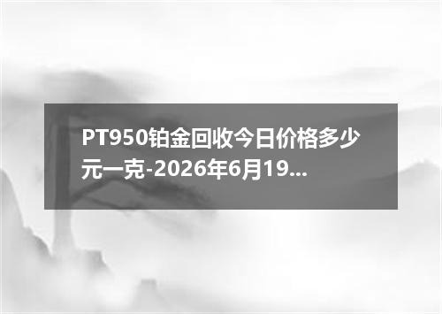 PT950铂金回收今日价格多少元一克-2026年6月19日