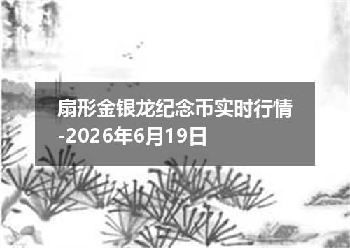 扇形金银龙纪念币实时行情-2026年6月19日