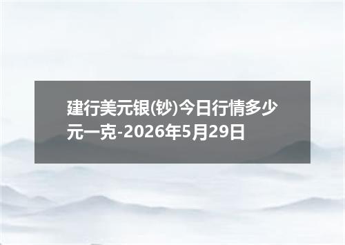 建行美元银(钞)今日行情多少元一克-2026年5月29日