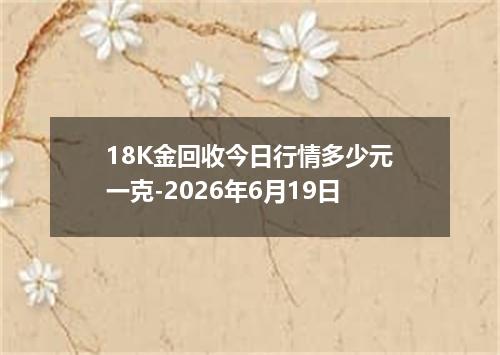 18K金回收今日行情多少元一克-2026年6月19日