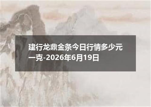 建行龙鼎金条今日行情多少元一克-2026年6月19日