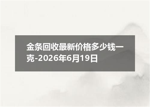 金条回收最新价格多少钱一克-2026年6月19日
