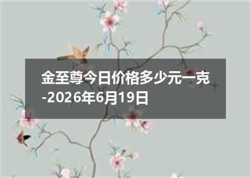 金至尊今日价格多少元一克-2026年6月19日