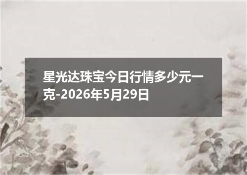 星光达珠宝今日行情多少元一克-2026年5月29日