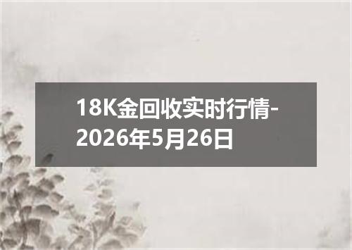 18K金回收实时行情-2026年5月26日