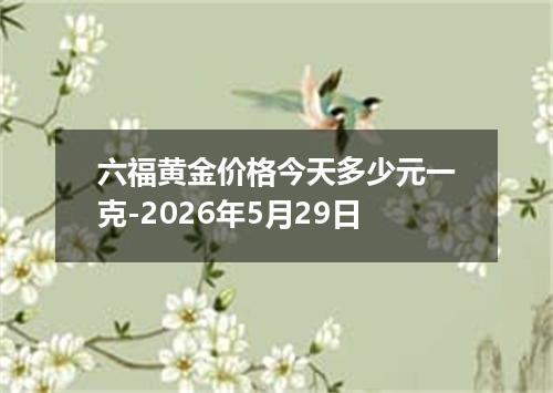 六福黄金价格今天多少元一克-2026年5月29日