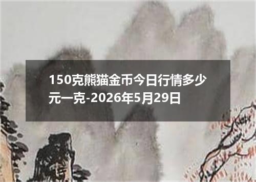 150克熊猫金币今日行情多少元一克-2026年5月29日