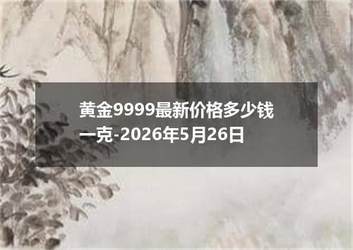 黄金9999最新价格多少钱一克-2026年5月26日