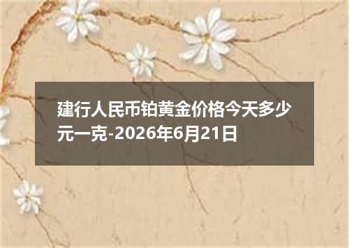 建行人民币铂黄金价格今天多少元一克-2026年6月21日