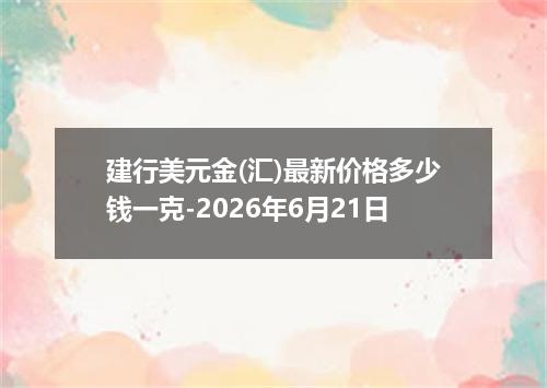 建行美元金(汇)最新价格多少钱一克-2026年6月21日