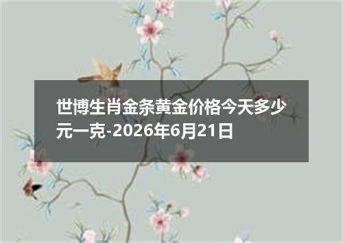世博生肖金条黄金价格今天多少元一克-2026年6月21日