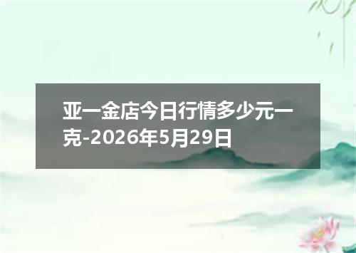 亚一金店今日行情多少元一克-2026年5月29日