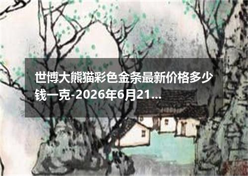 世博大熊猫彩色金条最新价格多少钱一克-2026年6月21日
