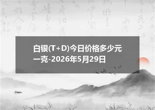 白银(T+D)今日价格多少元一克-2026年5月29日