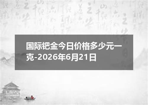 国际钯金今日价格多少元一克-2026年6月21日